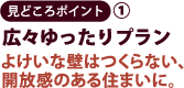 見どころポイント1　広々ゆったりプラン　よけいな壁はつくらない、開放感のある住まいに。