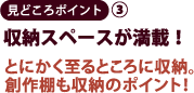 見どころポイント3　収納スペースが満載！とにかく至るとこに収納。創作棚も収納のポイント！